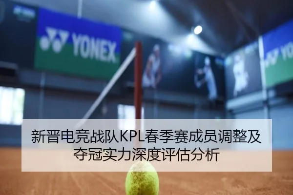 新晋电竞战队KPL春季赛成员调整及夺冠实力深度评估分析（kaiyun）